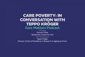 Care poverty: in conversation with Teppo Kroger, CARE MATTERS podcast, hosted by Duncan Fisher, with special guest Teppo Kroger