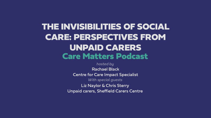 Text: CARE MATTERS podcast The Invisibilities of Social Care: perspectives from unpaid carers Hosted by Rachael Black with special guests Liz Naylor and Chris Sterry, unpaid carers, Sheffield Carers Centre