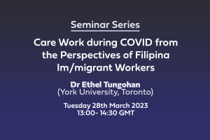 White text on blue background: Seminar Series, Care Work during COVID from the Perspectives of Filipina Im/migrant Workers. Dr Ethel Tungohan (York University, Toronto) Tuesday 28th March 2023 13:00- 14:30 GMT