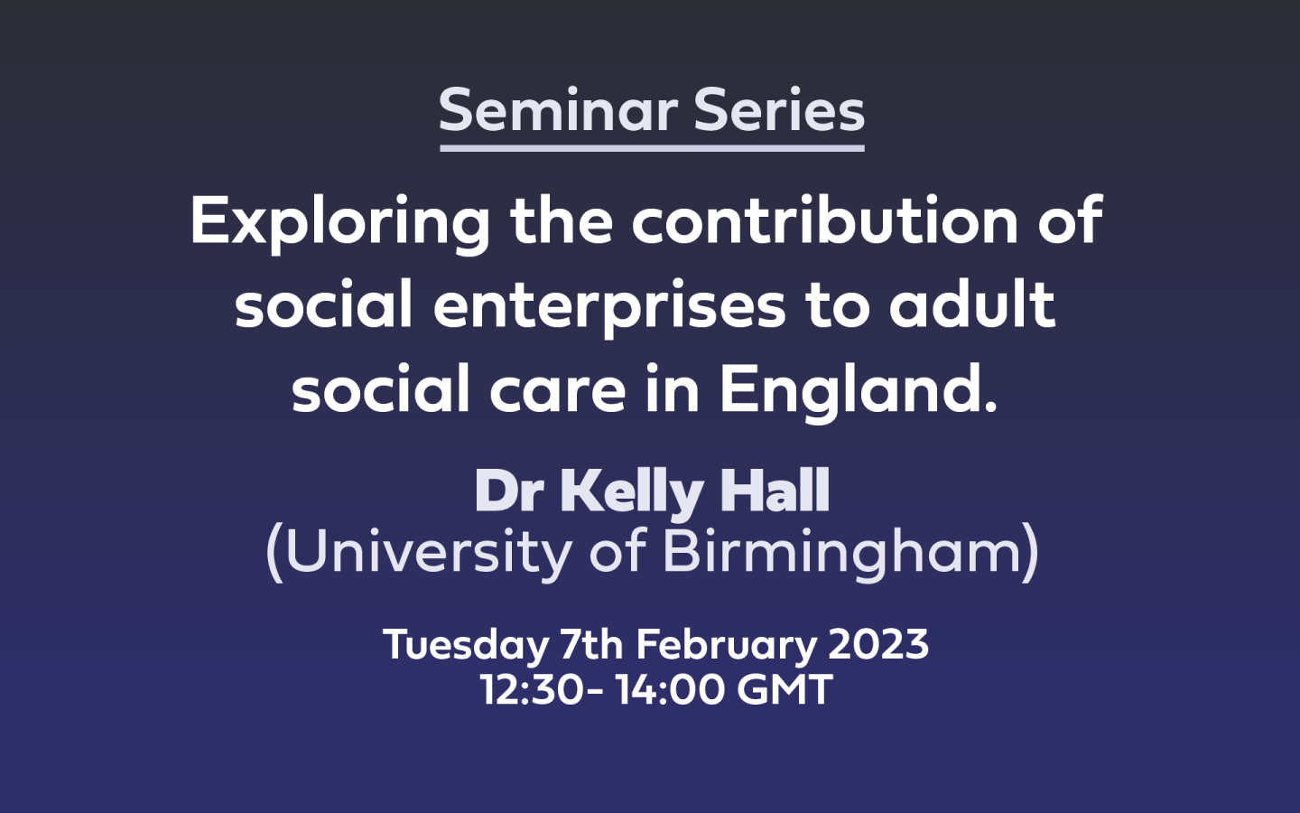 WHite text on blue background: Seminar Series 'Exploring the contribution of social enterprises to adult social care in England.' Dr Kelly Hall (University of Birmingham), Tuesday 7th February 2023 12:30- 14:00 GMT