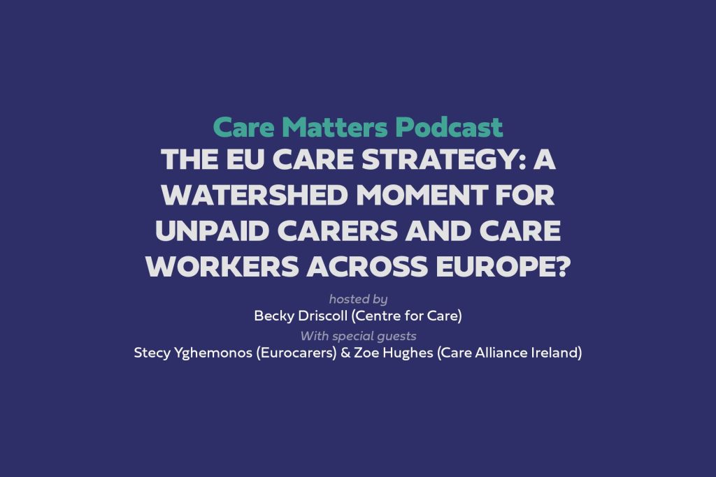 Light text on dark background: Care Matters Podcast, The EU Care Strategy: a watershed moment for unpaid carers and care workers across Europe? hosted by Becky Driscoll (Centre for Care) With special guests Stecy Yghemonos (Eurocarers) & Zoe Hughes (Care Alliance Ireland)