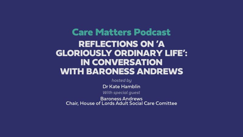 Text: 'Care Matters Podcast Reflections on ’A gloriously ordinary life’: In conversation with Baroness Andrews' Hosted by Dr Kate Hamblin with Special Guest Baroness Andrews Chair, House of Lords Adult Social Care Committee'