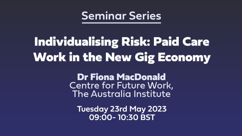 Text: Seminar Series Individualising Risk: Paid Care Work in the New Gig Economy Dr Fiona MacDonald, Centre for Future Work, The Australia Institute Tuesday 23rd May 2023 09:00- 10:30 BST