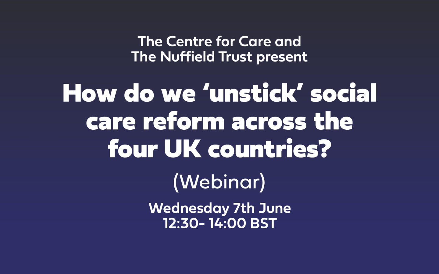 The Centre for Care and The Nuffield Trust presents 'How do we ‘unstick’ social care reform across the four UK countries' Online event 7th June 12:30- 14:00 BST