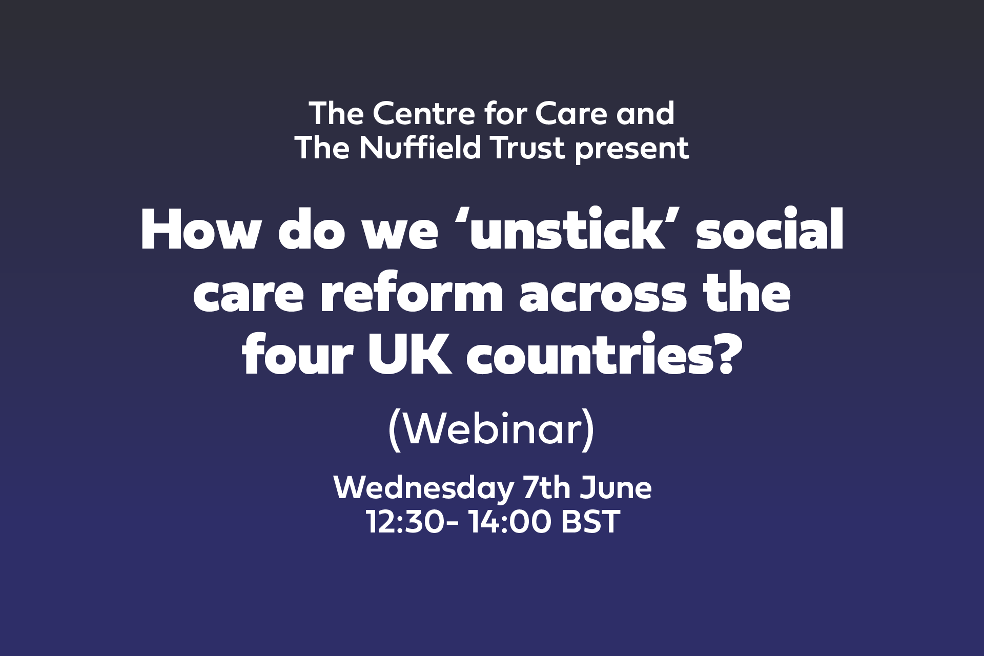 The Centre for Care and The Nuffield Trust presents 'How do we ‘unstick’ social care reform across the four UK countries' Online event 7th June 12:30- 14:00 BST