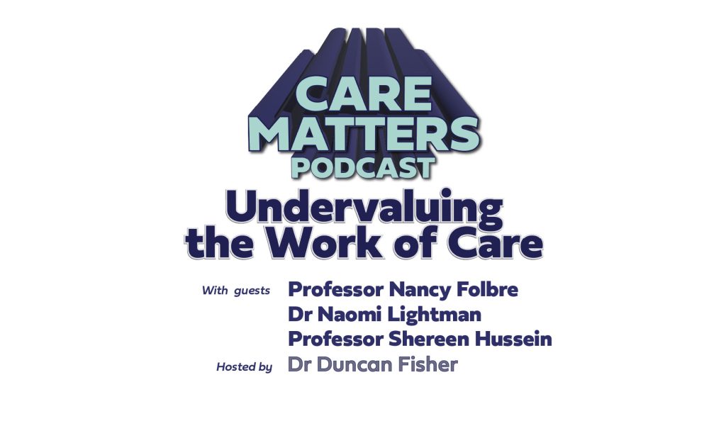 Text: CARE MATTERS PODCAST, 'Undervaluing the Work of Care' with guests Professor Nancy Folbre, Dr Naomi Lightman and Professor Shereen Hussein, hosted by Dr Duncan Fisher