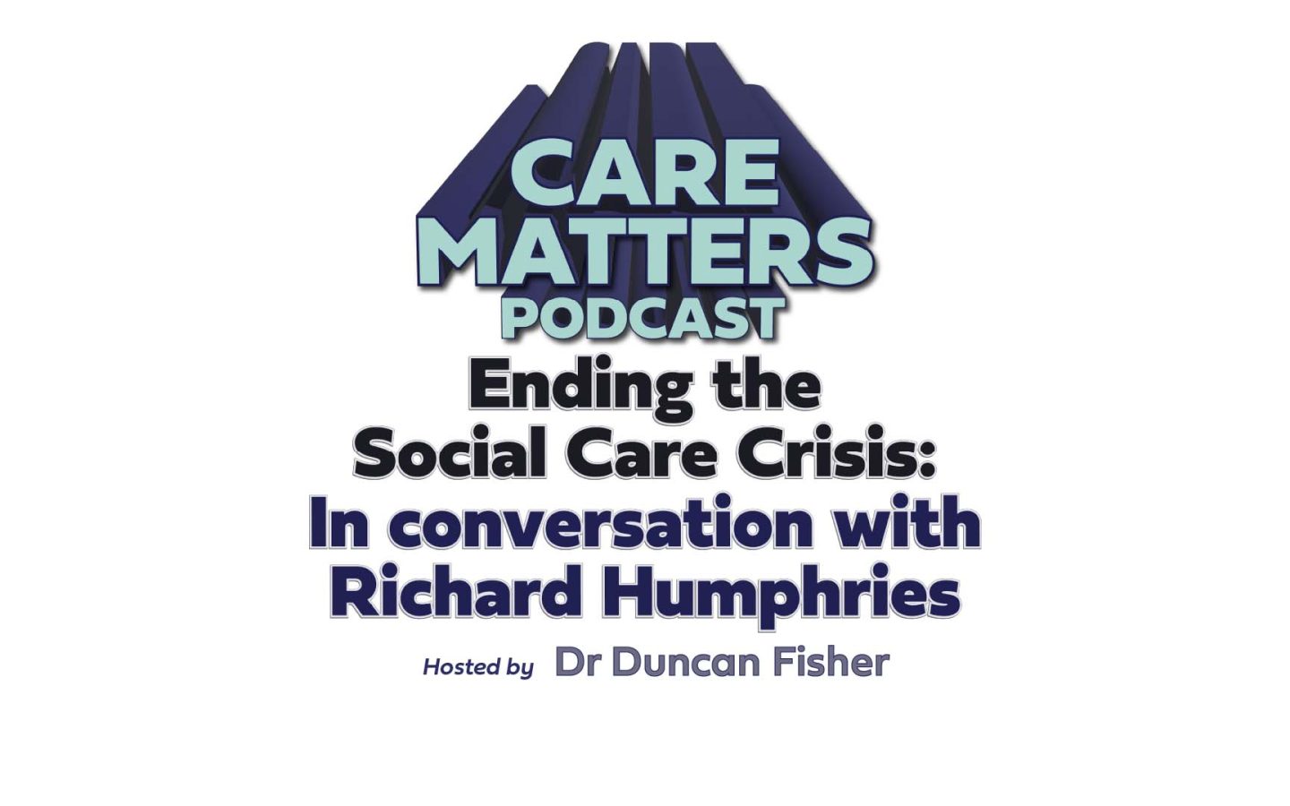 Text: Care Matters Podcast Ending the Social Care Crisis: In conversation with Richard Humphries, hosted by Dr Duncan Fisher