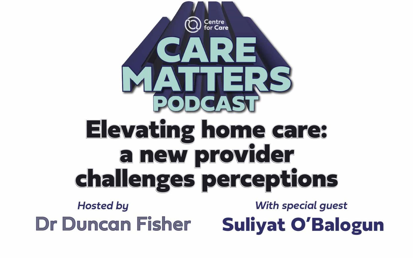 Text: CARE MATTERS Podcast, Elevating home care: a new provider challenges perceptions, hosted by Duncan Fisher with special guest Suliyat O'Balogun