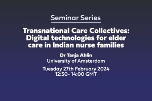Text: Seminar Series Transnational Care Collectives: Digital technologies for elder care in Indian nurse families Dr Tanja Ahlin University of Amsterdam Tuesday 27th February 2024 12:30- 14:00 GMT
