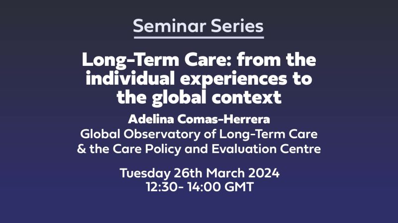 Centre for Care Seminar Series 'Long-Term Care: from the individual experiences to the global context' 26th March 2024 12:30-14:00 GMT Online event Presenter Adelina Comas-Herrera Global Observatory of Long-Term Care & the Care Policy and Evaluation Centre