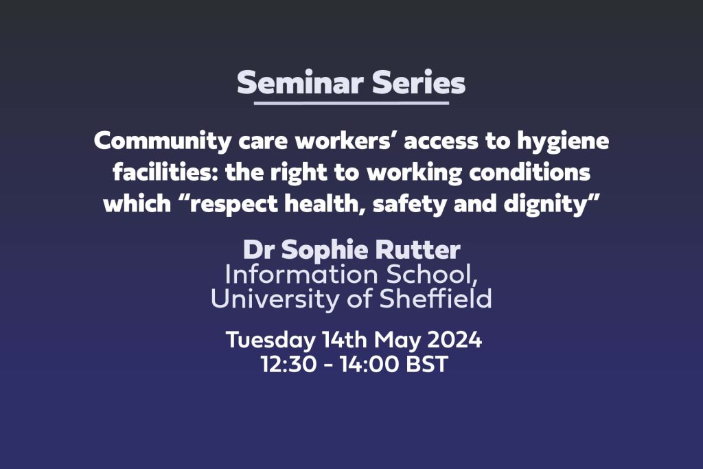 Community care workers’ access to hygiene facilities: the right to working conditions which “respect health, safety and dignity” Dr Sophie RutterInformation School, University of Sheffield Tuesday 14th May 2024 12:30 - 14:00 BST