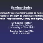 Community care workers’ access to hygiene facilities: the right to working conditions which “respect health, safety and dignity” Dr Sophie RutterInformation School, University of Sheffield Tuesday 14th May 2024 12:30 - 14:00 BST