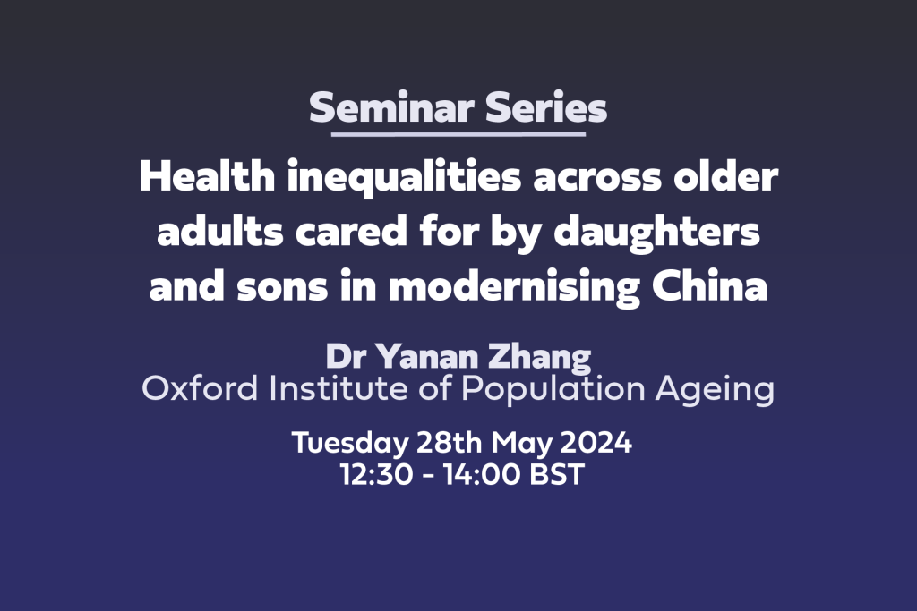 Seminar Series: 'Health inequalities across older adults cared for by daughters and sons in modernising China' Dr Yanan Zhang Oxford Institute of Population Ageing Tuesday 28th May 2024 12:30 - 14:00 BST