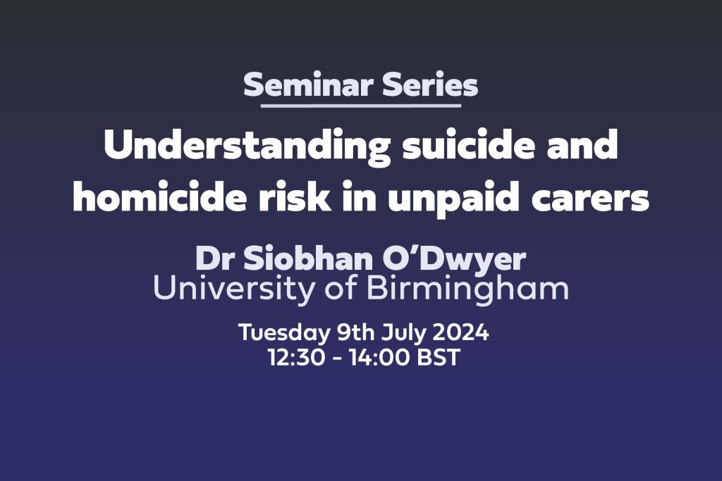 Text: Understanding suicide and homicide risk in unpaid carers. Dr Siobhan O’Dwyer University of Birmingham Tuesday 9th July 2024 12:30 - 14:00 BST
