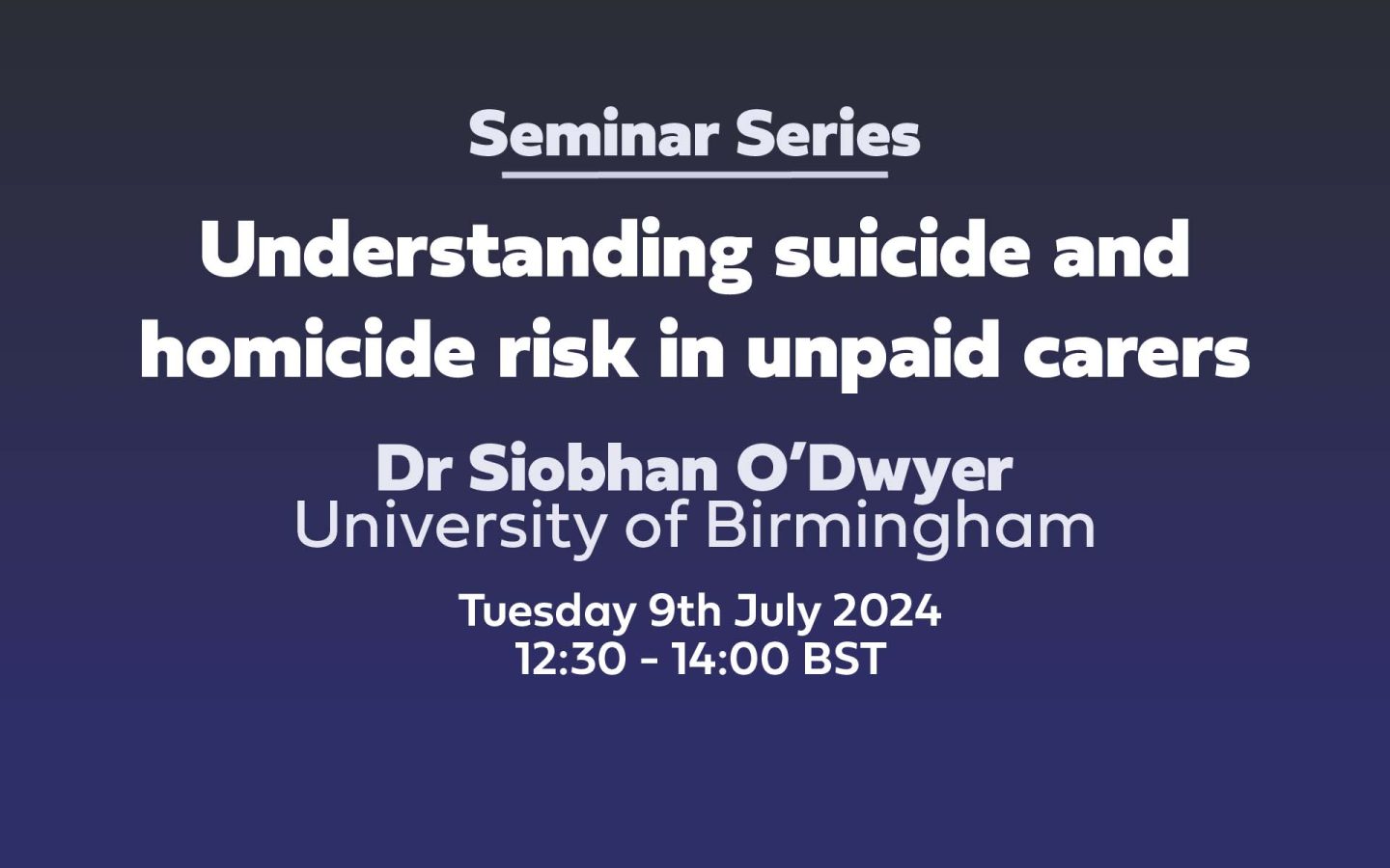 Text: Understanding suicide and homicide risk in unpaid carers. Dr Siobhan O’Dwyer University of Birmingham Tuesday 9th July 2024 12:30 - 14:00 BST