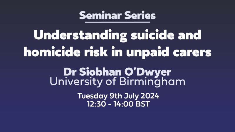 Text: Understanding suicide and homicide risk in unpaid carers. Dr Siobhan O’Dwyer University of Birmingham Tuesday 9th July 2024 12:30 - 14:00 BST