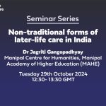 Text: Seminar Series Non-traditional forms of later-life care in India Dr Jagriti Gangopadhyay Manipal Centre for Humanities, Manipal Academy of Higher Education (MAHE) Tuesday 29th October 202412:30- 13:30 GMT