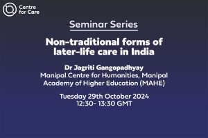 Text: Seminar Series Non-traditional forms of later-life care in India Dr Jagriti Gangopadhyay Manipal Centre for Humanities, Manipal Academy of Higher Education (MAHE) Tuesday 29th October 202412:30- 13:30 GMT