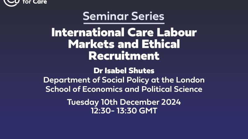 Text: seminar series International Care Labour Markets and Ethical Recruitment Dr Isabel Shutes Department of Social Policy at the London School of Economics and Political Science Tuesday 10th December 2024 12:30- 13:30 GMT