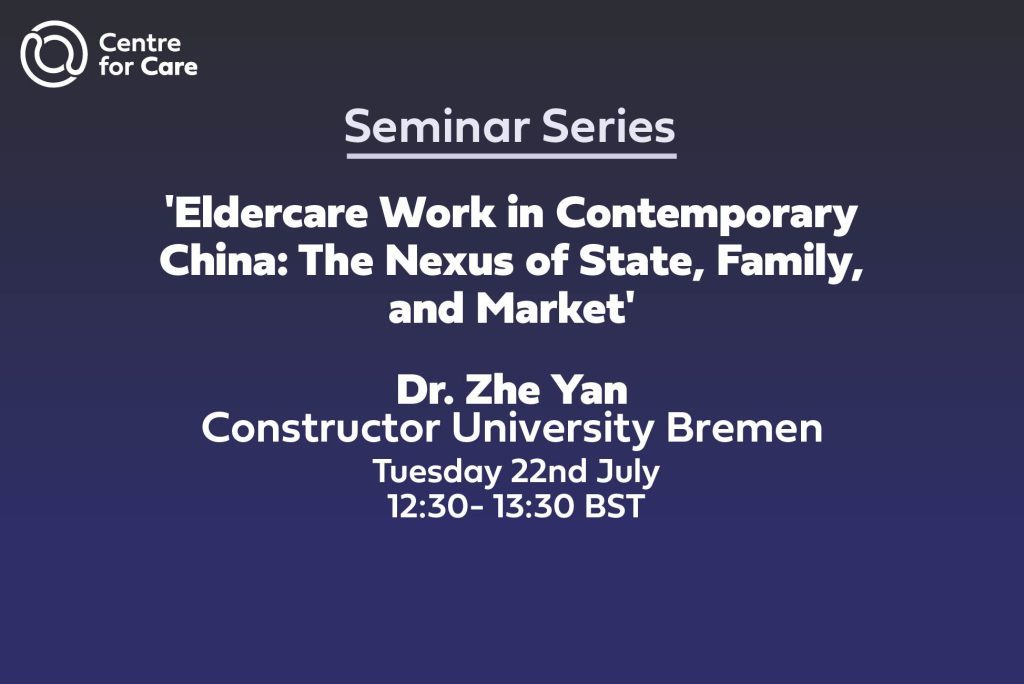 Text: Centre for Care Seminar Series, "'Eldercare Work in Contemporary China: The Nexus of State, Family, and Market', Dr. Zhe Yan Constructor University Bremen, Tuesday 22nd July, 12:30- 13:30 BST"