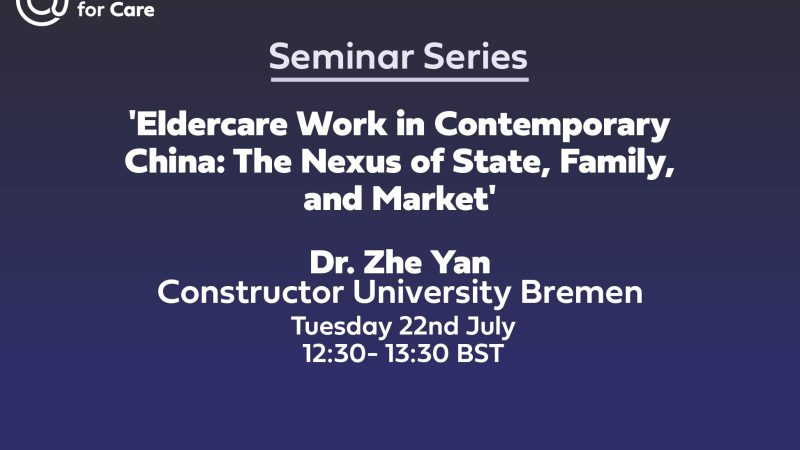 Text: Centre for Care Seminar Series, "'Eldercare Work in Contemporary China: The Nexus of State, Family, and Market', Dr. Zhe Yan Constructor University Bremen, Tuesday 22nd July, 12:30- 13:30 BST"