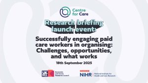 Text: Research briefing launch event: Successfully engaging paid care workers in organising: Challenges, opportunities, and what works 18th September 2025
