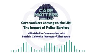 CARE MATTERS Podcast Care workers coming to the UK: The Impact of Policy Barriers Millie Hind in Conversation with Patricia Chinyoka (Women of Zimbabwe)