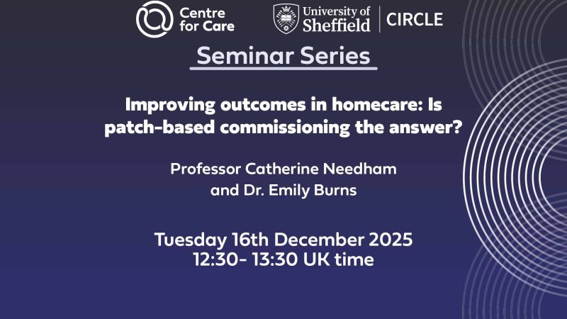 Centre for Care and CIRCLE logo text: "Seminar Series, Improving outcomes in homecare: Is patch-based commissioning the answer? Professor Catherine Needham and Dr. Emily Burns Tuesday 16th December 2025, 12:30 - 13:30 UK time"