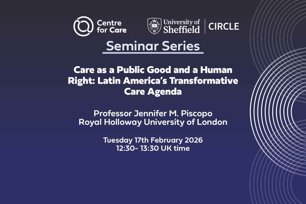 Text: "Care as a Public Good and a Human Right: Latin America’s Transformative Care Agenda Professor Jennifer M. Piscopo Royal Holloway University of London Tuesday 17th February 2026 12:30- 13:30 UK time"
