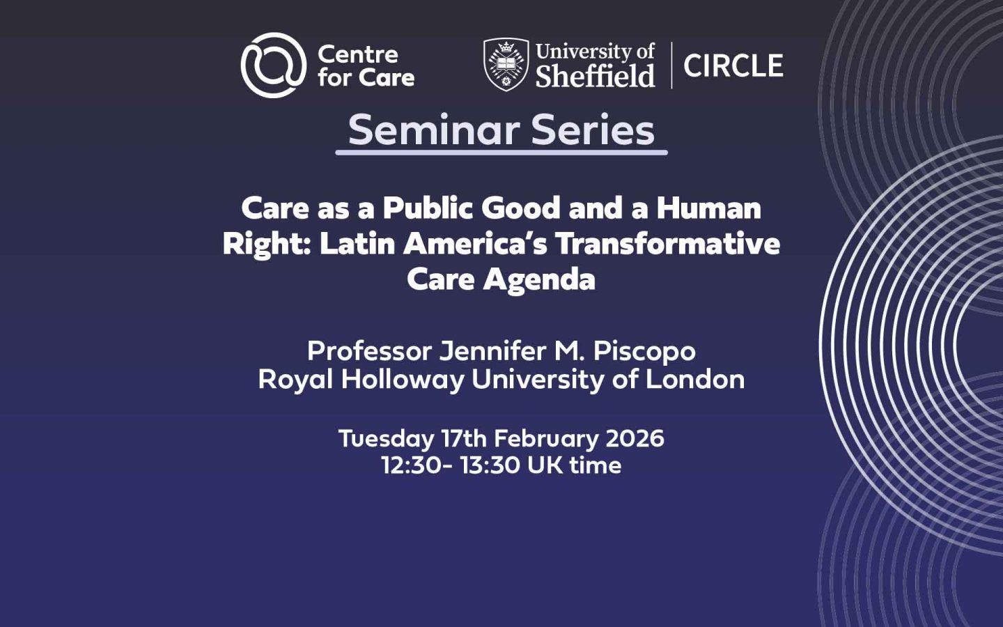 Text: "Care as a Public Good and a Human Right: Latin America’s Transformative Care Agenda Professor Jennifer M. Piscopo Royal Holloway University of London Tuesday 17th February 2026 12:30- 13:30 UK time"