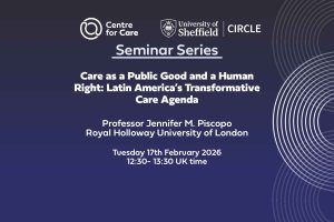 Text: "Care as a Public Good and a Human Right: Latin America’s Transformative Care Agenda Professor Jennifer M. Piscopo Royal Holloway University of London Tuesday 17th February 2026 12:30- 13:30 UK time"
