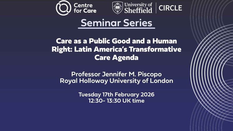Text: "Care as a Public Good and a Human Right: Latin America’s Transformative Care Agenda Professor Jennifer M. Piscopo Royal Holloway University of London Tuesday 17th February 2026 12:30- 13:30 UK time"