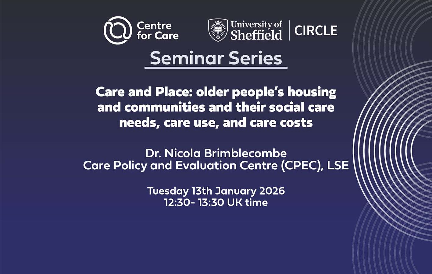 Text: "Centre for Care and CIRCLE Seminar Series, Care and Place: older people’s housing and communities and their social care needs, care use, and care costs Nicola Brimblecombe, Care Policy and Evaluation Centre (CPEC), LSE Tuesday 13th January 2026 12:30- 13:30 UK time"