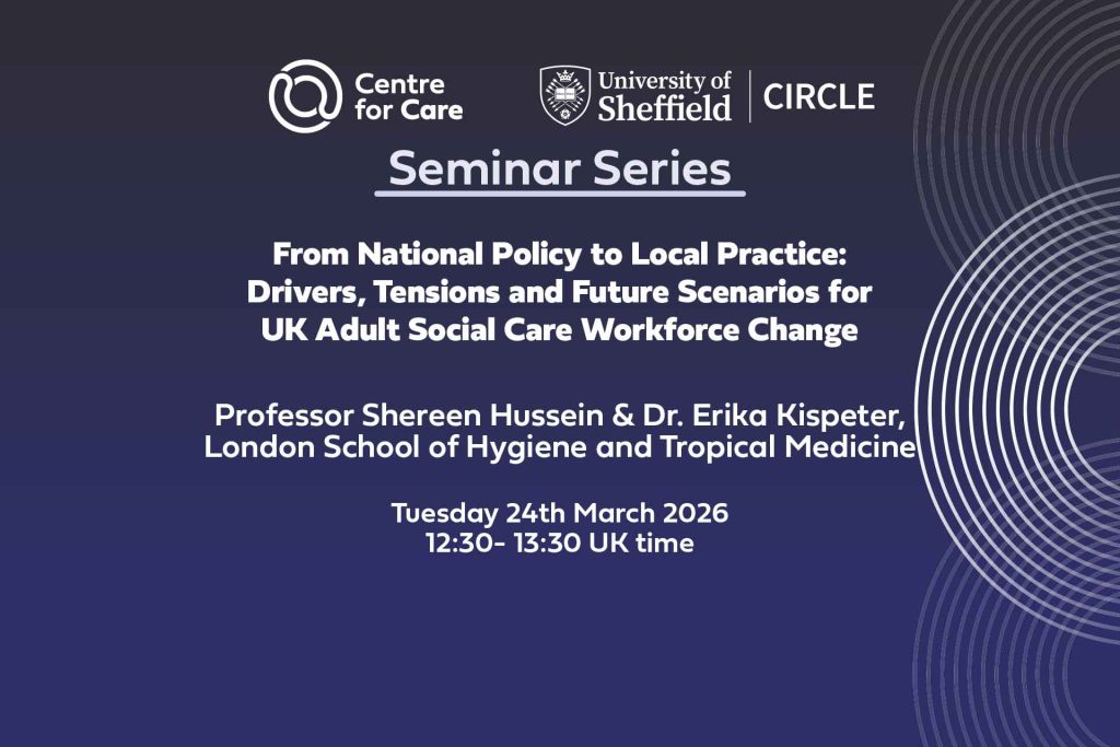 Text: "CIRCLE and Centre for Care Seminar Series: From National Policy to Local Practice: Drivers, Tensions and Future Scenarios for UK Adult Social Care Workforce Change Professor Shereen Hussein & Dr. Erika Kispeter, London School of Hygiene and Tropical Medicine Tuesday 24th March, 12:30 - 13:30 UK time"