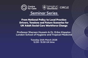 Text: "CIRCLE and Centre for Care Seminar Series: From National Policy to Local Practice: Drivers, Tensions and Future Scenarios for UK Adult Social Care Workforce Change Professor Shereen Hussein & Dr. Erika Kispeter, London School of Hygiene and Tropical Medicine Tuesday 24th March, 12:30 - 13:30 UK time"