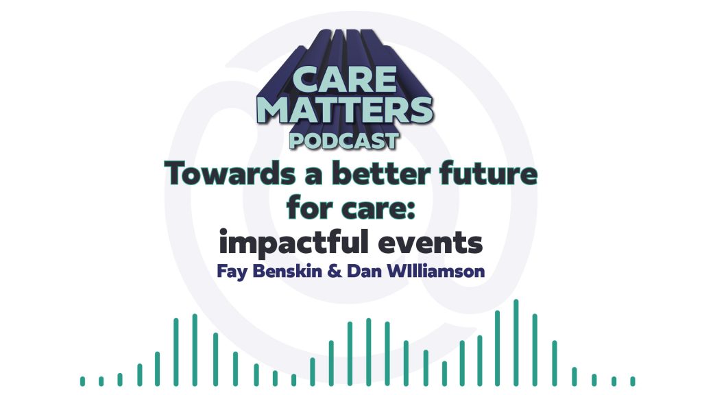 Text: Care matters podcast, Towards a better future for care : impactful events, Fay Benskin and Dan Williamson