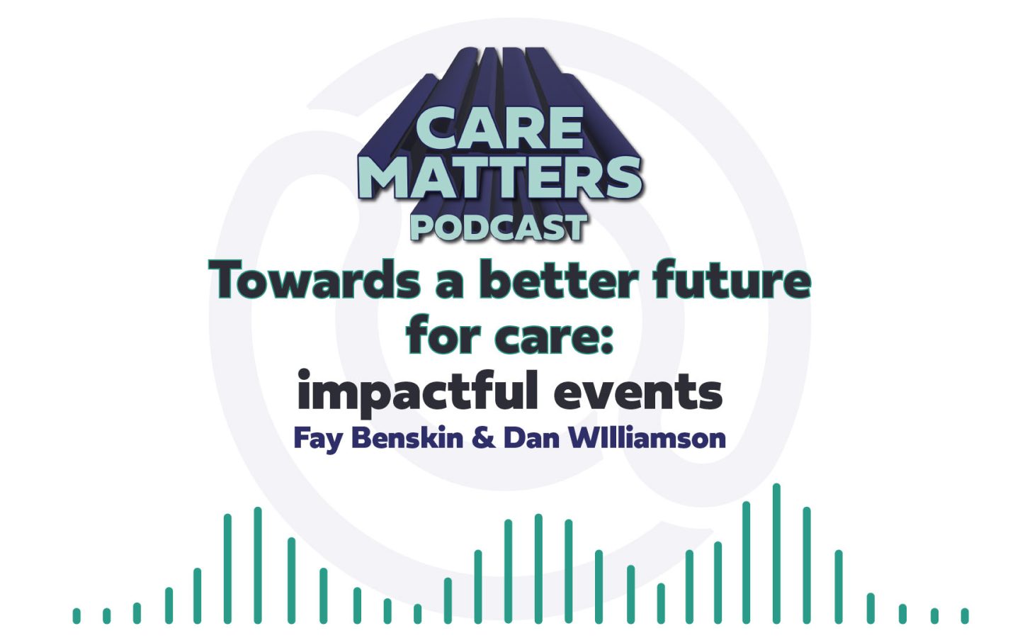 Text: Care matters podcast, Towards a better future for care : impactful events, Fay Benskin and Dan Williamson