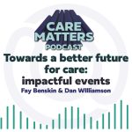 Text: Care matters podcast, Towards a better future for care : impactful events, Fay Benskin and Dan Williamson