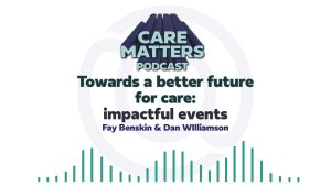 Text: Care matters podcast, Towards a better future for care : impactful events, Fay Benskin and Dan Williamson