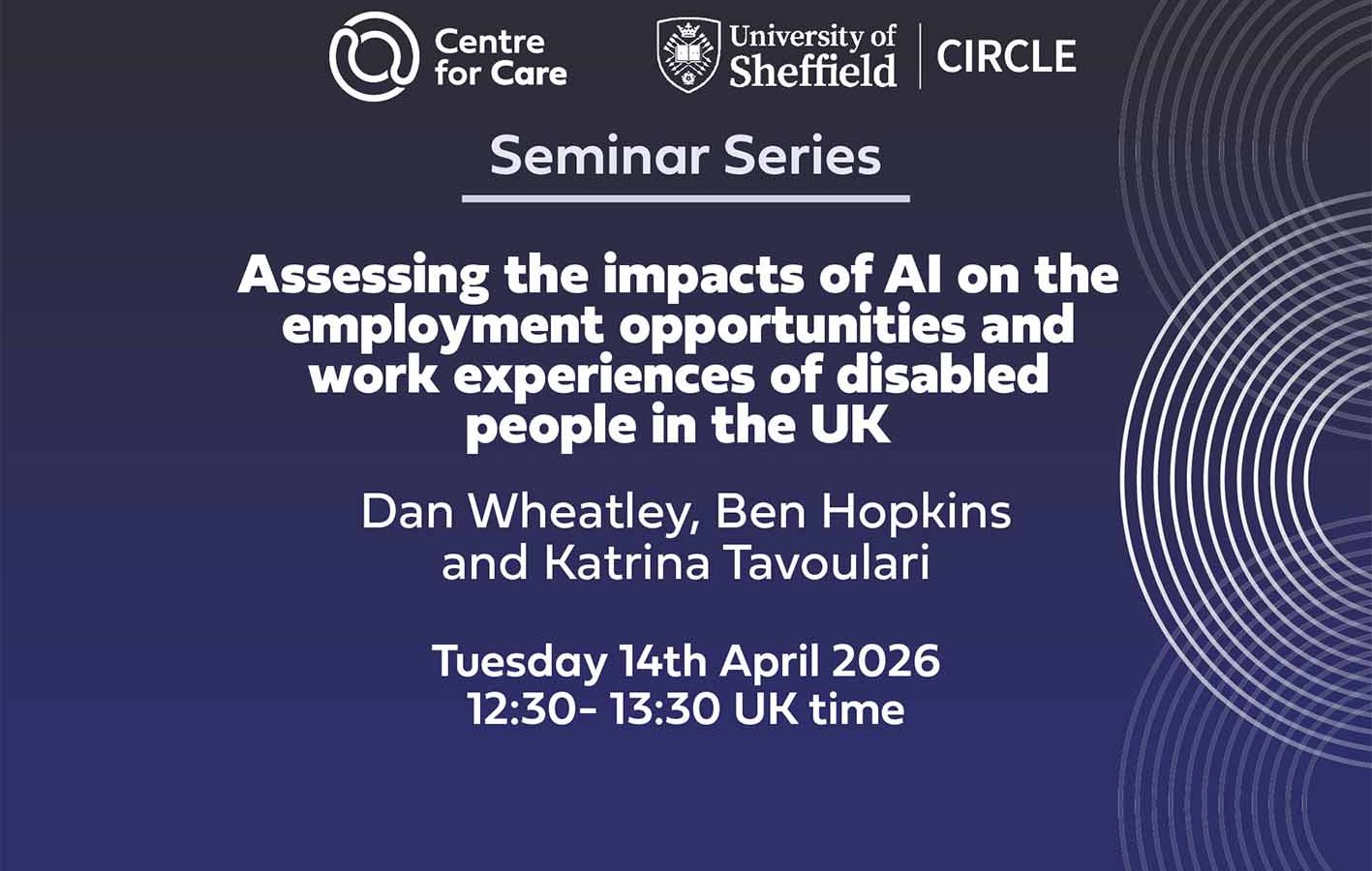 Logos for Centre for Care and CIRCLE Text: "Seminar Series, Assessing the impacts of AI on the employment opportunities and work experiences of disabled people in the UK, Daniel Wheatley, Harriet Clarke, Christian Darko, Benjamin Hopkins and Aikaterini Tavoulari University of Bath