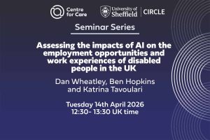 Logos for Centre for Care and CIRCLE Text: "Seminar Series, Assessing the impacts of AI on the employment opportunities and work experiences of disabled people in the UK, Daniel Wheatley, Harriet Clarke, Christian Darko, Benjamin Hopkins and Aikaterini Tavoulari University of Bath