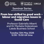 We are delighted to virtually welcome Professor Gabriella Alberti and Dr Marketa Dolezalowa from Leeds Business School to present 'From low-skilled to good work - labour and migration issues in Social Care' as part of our Seminar Series. When: 12th May 2026, 12:30- 13:30 UK time.