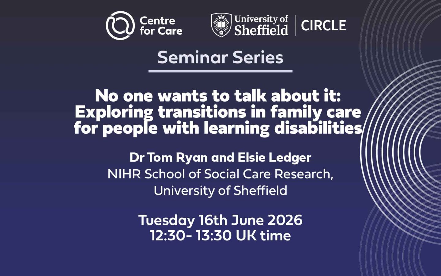 Logos for Centre for Care and CIRCLE. Text: "Seminar Series No one wants to talk about it: Exploring Transitions in family care for people with learning disabilities Tom Ryan and Elsie Ledger, NIHR School for Social Care Research, University of Sheffield Tuesday 16th June 2026 12:30-13:30 UK time"