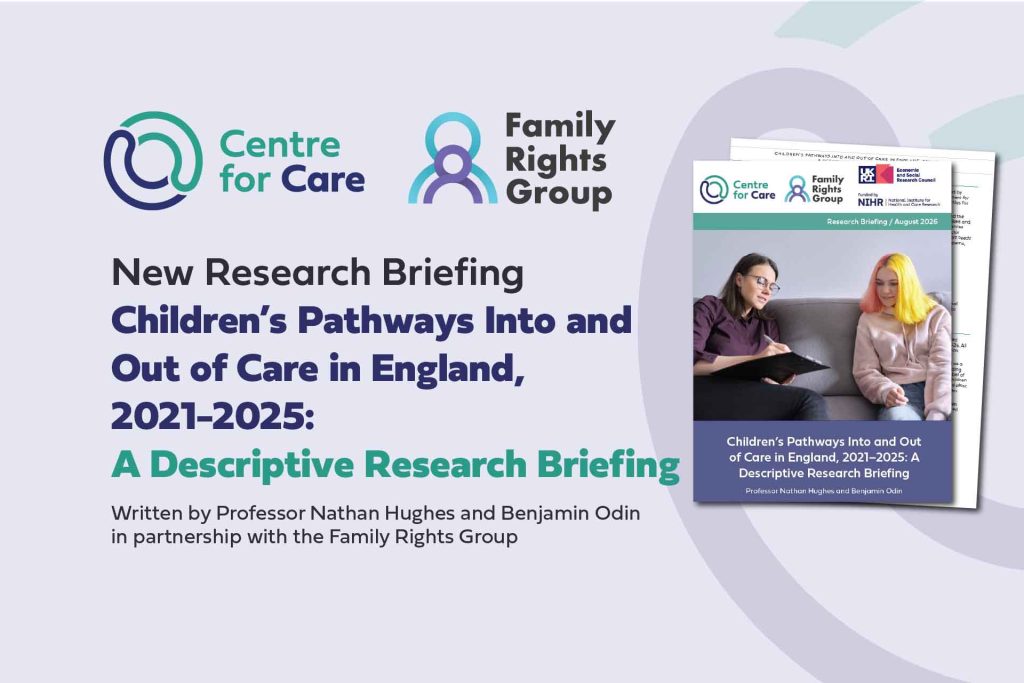 Text: "New Research Briefing: Children’s Pathways Into and Out of Care in England, 2021-2025: A Descriptive Research Briefing, Wriiten by Professor Nathan Hughes and Benjamin Odin in partnership with the Family Rights Group" Logos for the Centre for Care and Filay Rights group and a screen shot of the report front cover