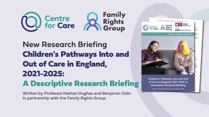 Text: "New Research Briefing: Children’s Pathways Into and Out of Care in England, 2021-2025: A Descriptive Research Briefing, Wriiten by Professor Nathan Hughes and Benjamin Odin in partnership with the Family Rights Group" Logos for the Centre for Care and Filay Rights group and a screen shot of the report front cover