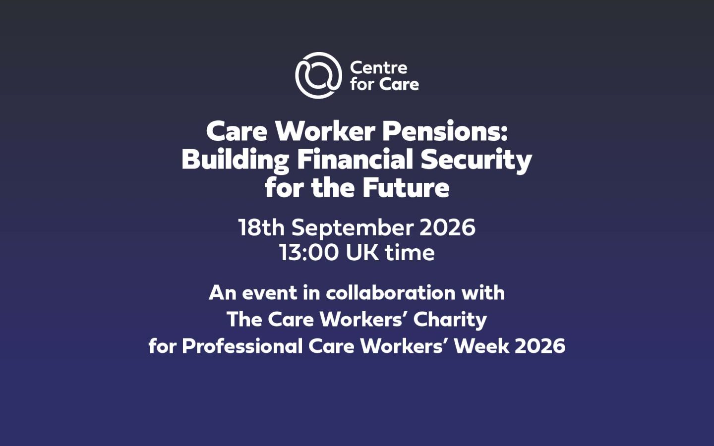 Centre for Care logo. Text: "Care Worker Pensions: Building Financial Security for the Future, 18th September 2026 13:00 UK time, An event in collaboration with The Care Workers’ Charity for Professional Care Workers’ Week 2026"