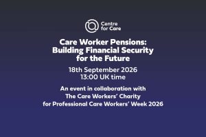 Centre for Care logo. Text: "Care Worker Pensions: Building Financial Security for the Future, 18th September 2026 13:00 UK time, An event in collaboration with The Care Workers’ Charity for Professional Care Workers’ Week 2026"