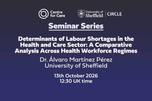 Logos for Centre for Care and CIRCLE. Text: "Determinants of Labour Shortages in the Health and Care Sector: A Comparative Analysis Across Health Workforce Regimes, Dr. Álvaro Martínez Pérez University of Sheffield, , 13th October 202612:30 UK time"