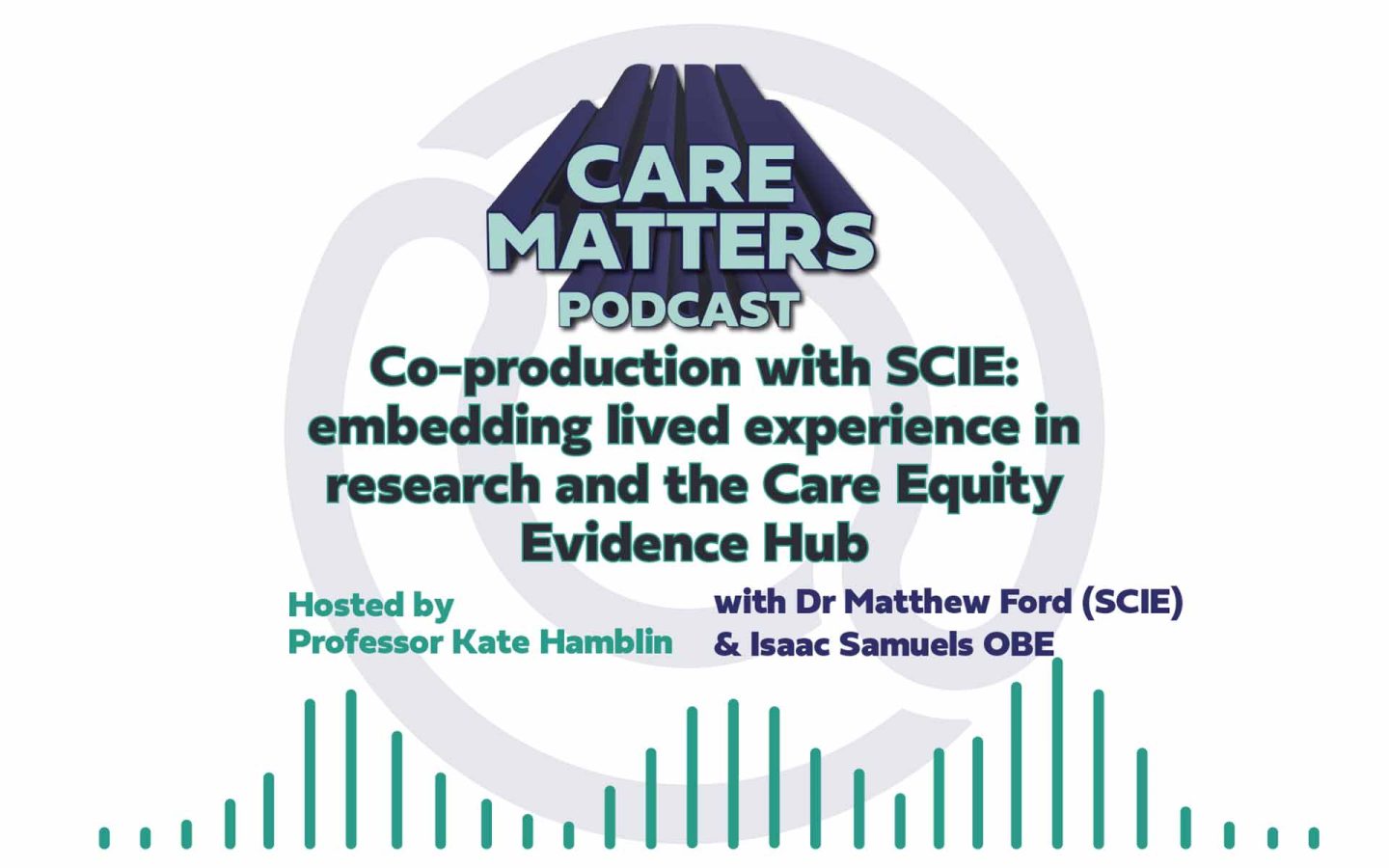 Text: CARE MATTERS PODCAST, Co-production with SCIE: embedding lived experience in research and the Care Equity Evidence Hub, hosted by Professor Kate Hamblin with Dr Matthew Ford and Isaac Samuels OBE"