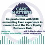 Text: CARE MATTERS PODCAST, Co-production with SCIE: embedding lived experience in research and the Care Equity Evidence Hub, hosted by Professor Kate Hamblin with Dr Matthew Ford and Isaac Samuels OBE"